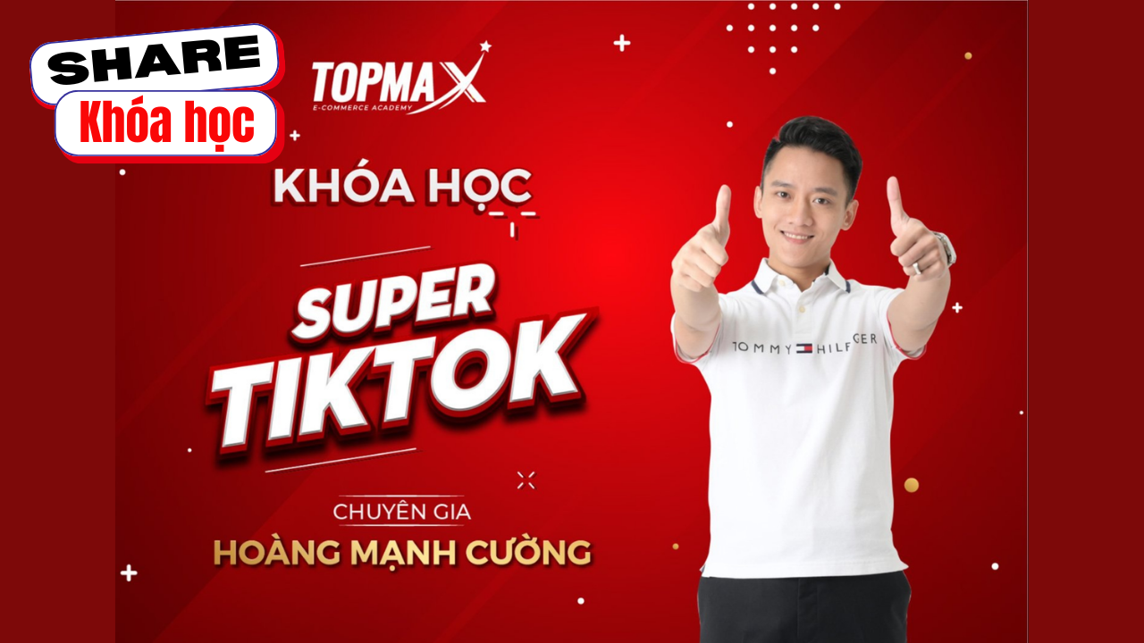 Share khóa học Super Tik Tok Topmax Hoàng Mạnh Cường